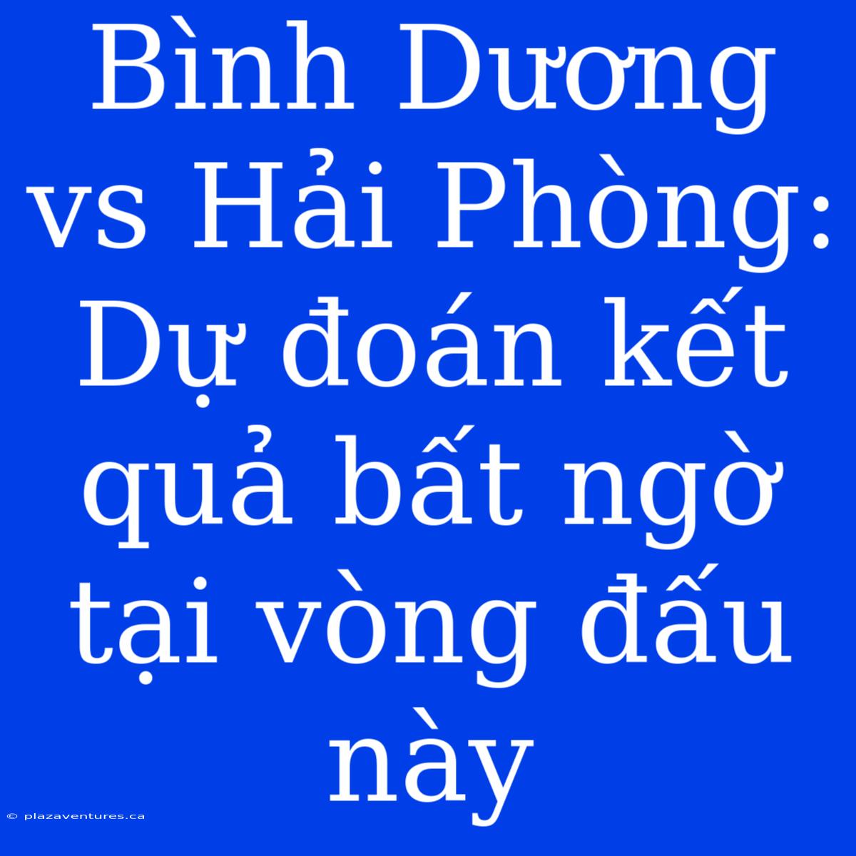 Bình Dương Vs Hải Phòng: Dự Đoán Kết Quả Bất Ngờ Tại Vòng Đấu Này