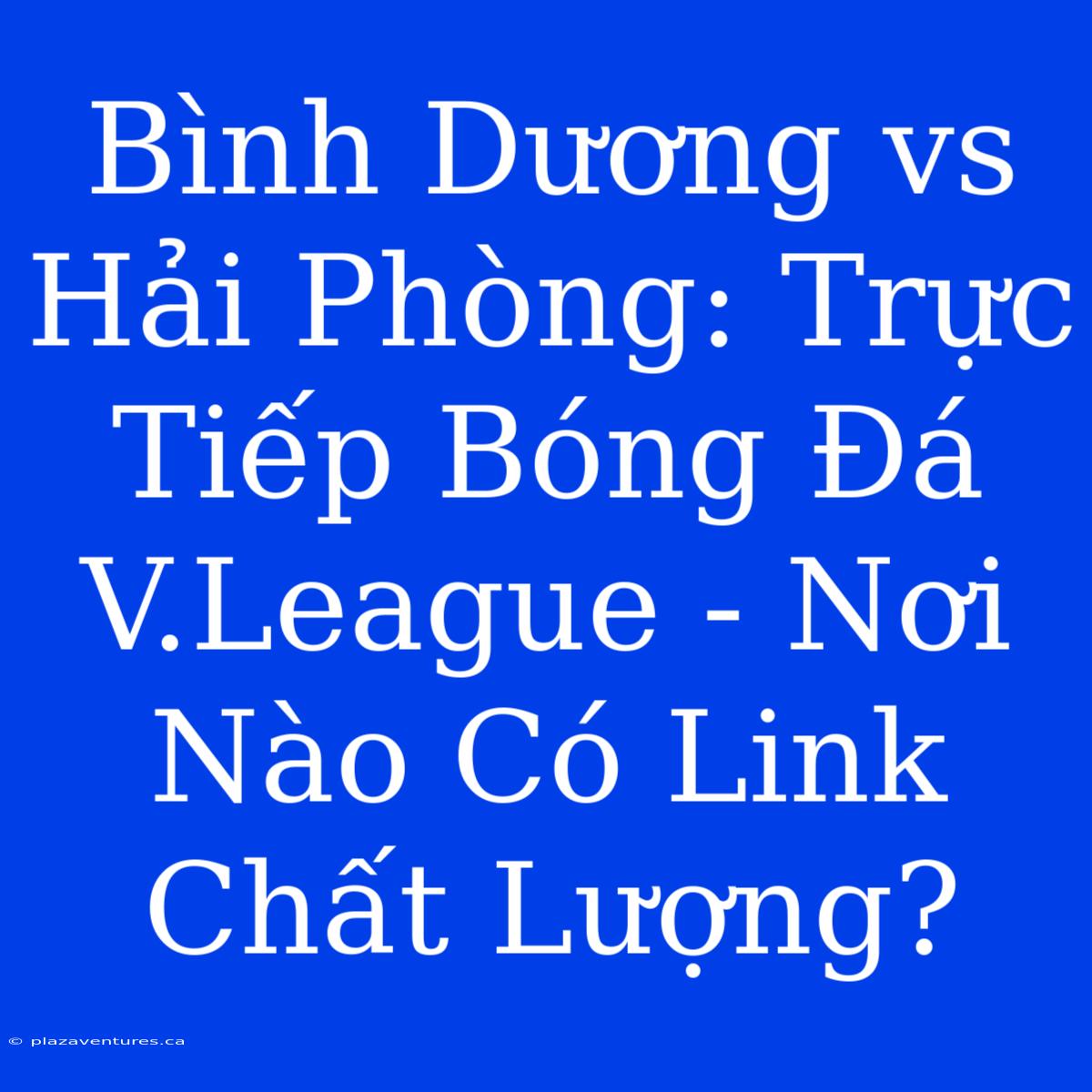 Bình Dương Vs Hải Phòng: Trực Tiếp Bóng Đá V.League - Nơi Nào Có Link Chất Lượng?