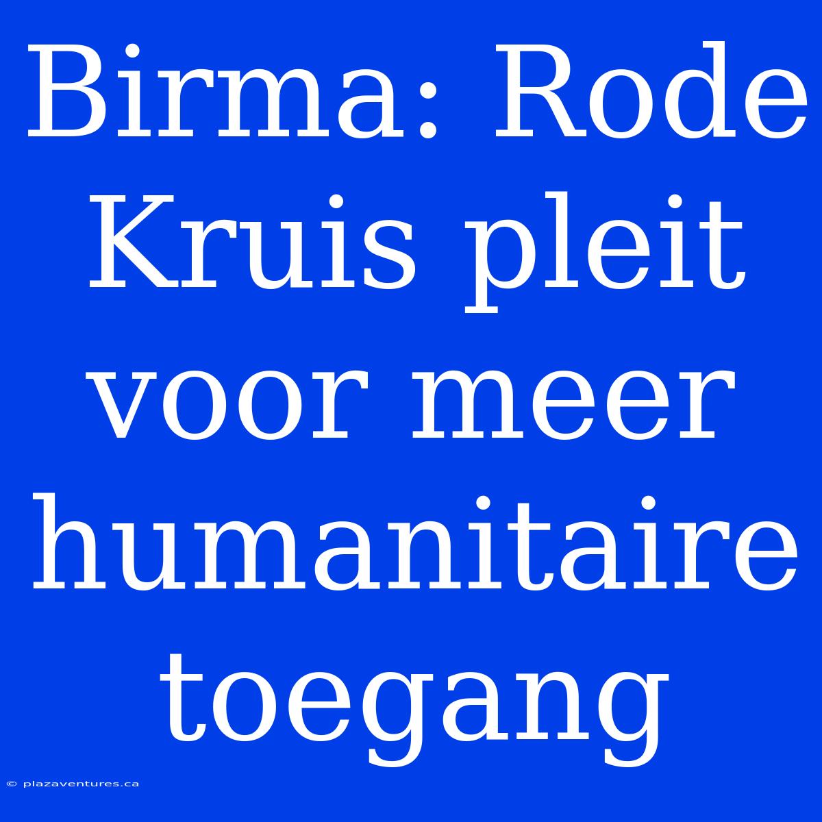 Birma: Rode Kruis Pleit Voor Meer Humanitaire Toegang