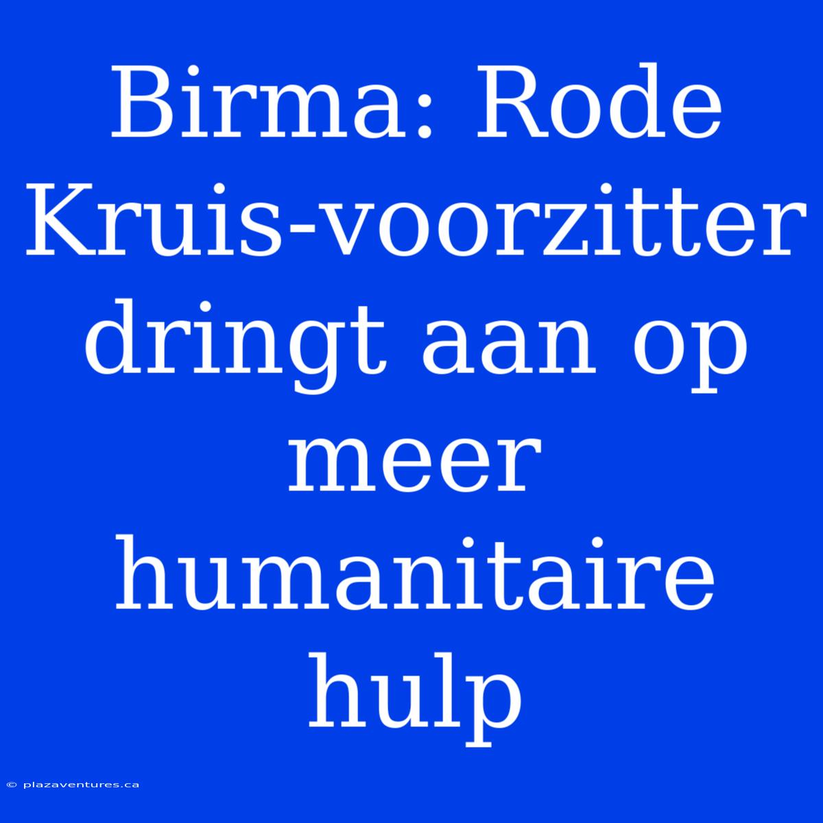 Birma: Rode Kruis-voorzitter Dringt Aan Op Meer Humanitaire Hulp