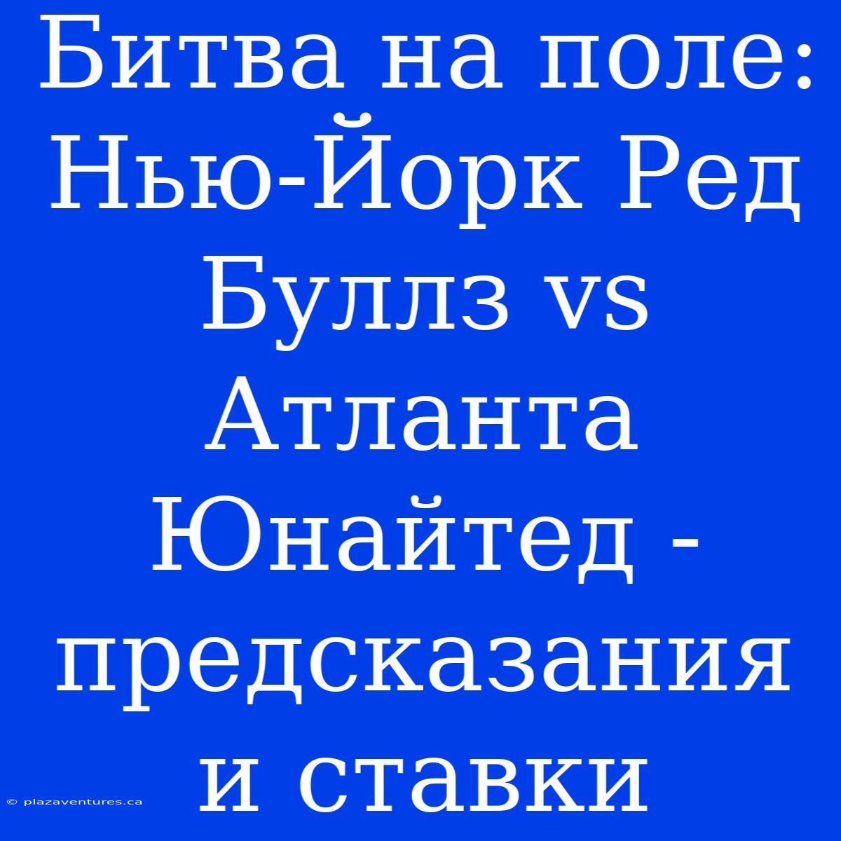 Битва На Поле: Нью-Йорк Ред Буллз Vs Атланта Юнайтед - Предсказания И Ставки