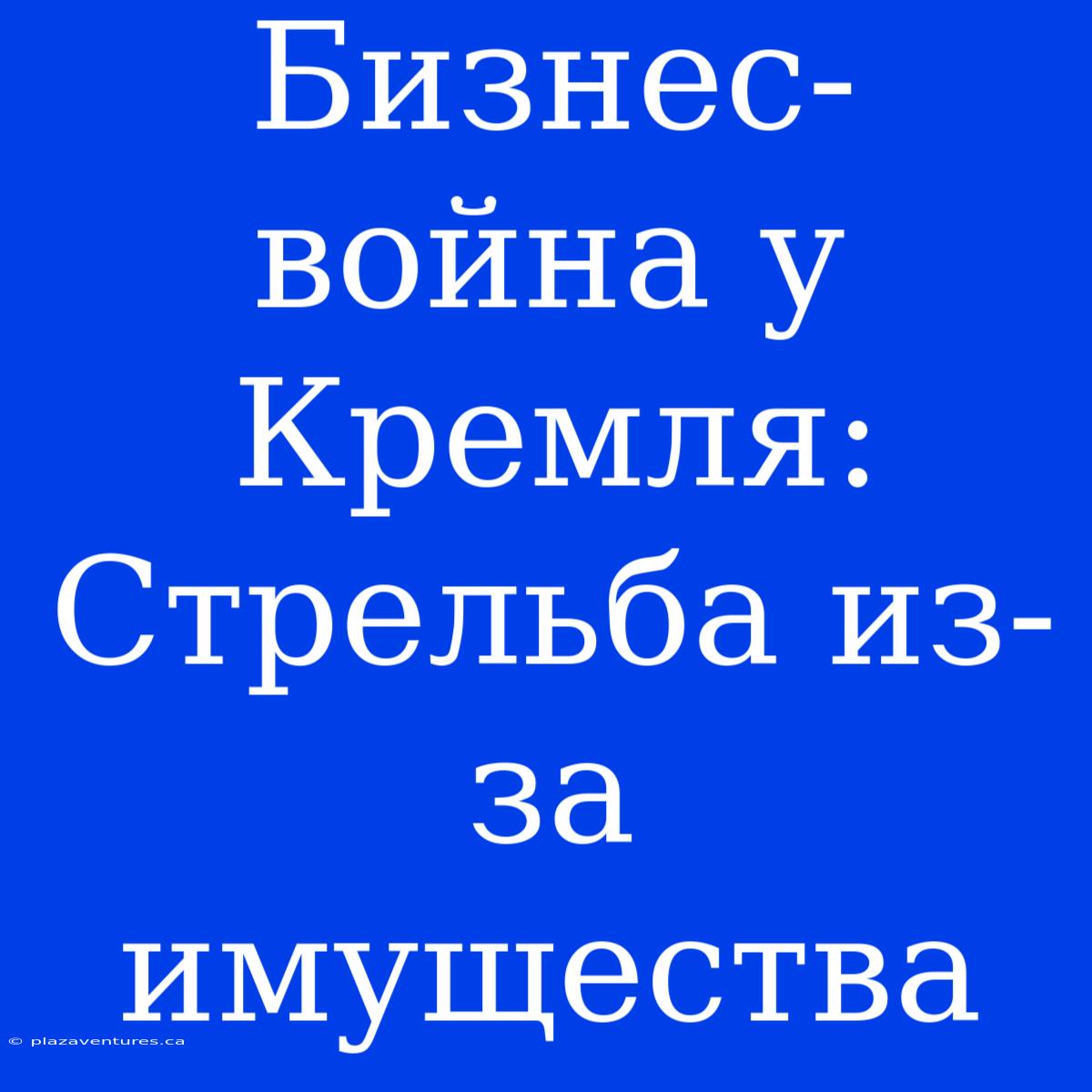 Бизнес-война У Кремля: Стрельба Из-за Имущества