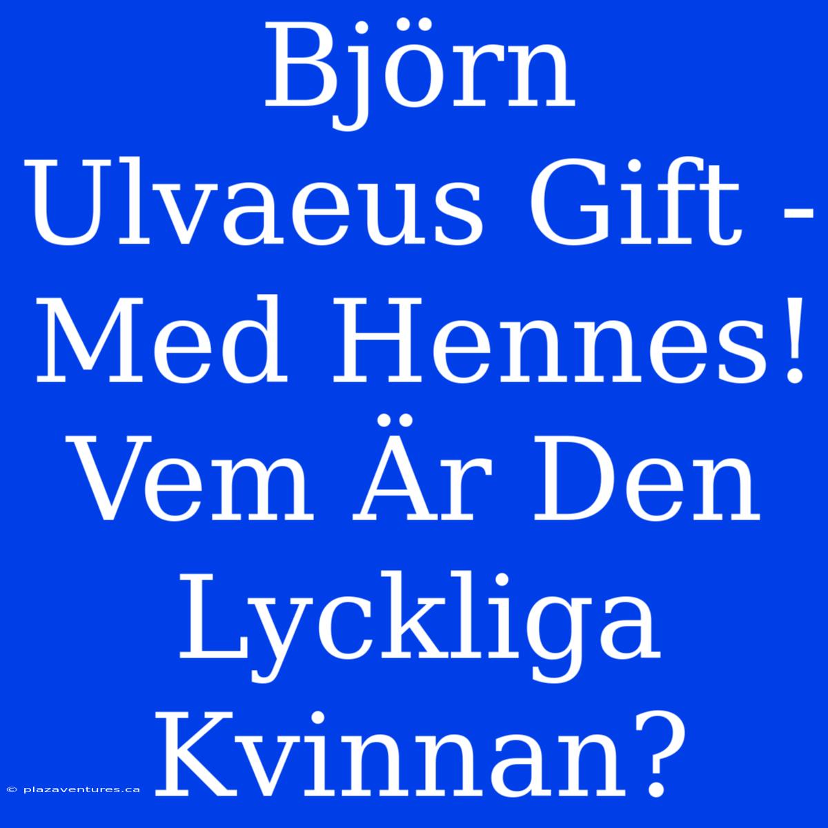 Björn Ulvaeus Gift - Med Hennes! Vem Är Den Lyckliga Kvinnan?