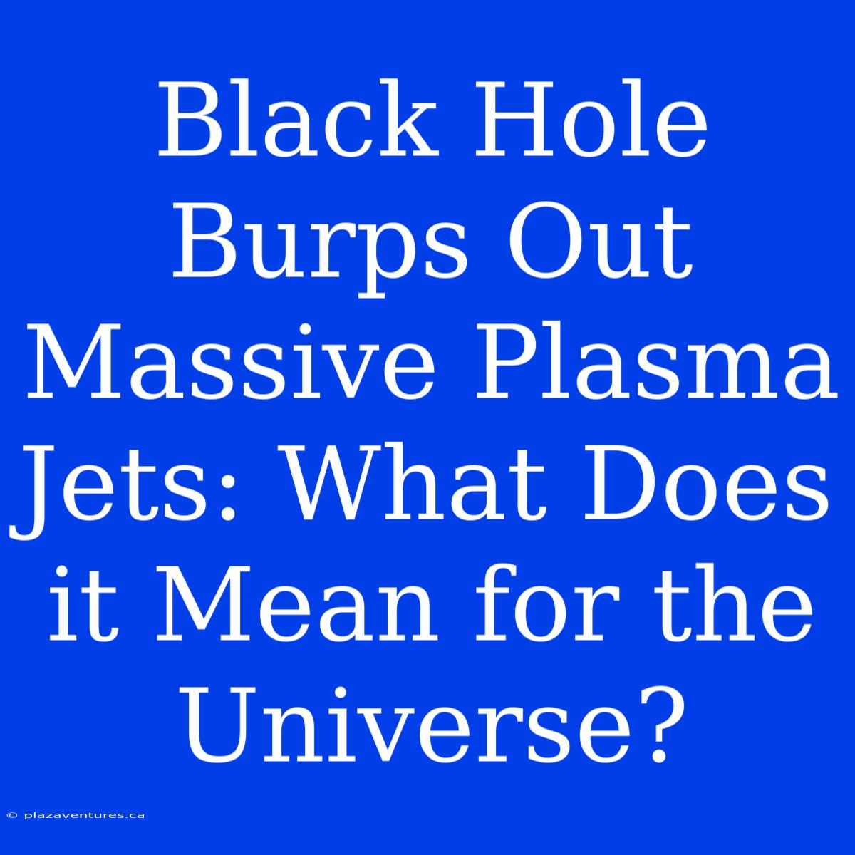 Black Hole Burps Out Massive Plasma Jets: What Does It Mean For The Universe?