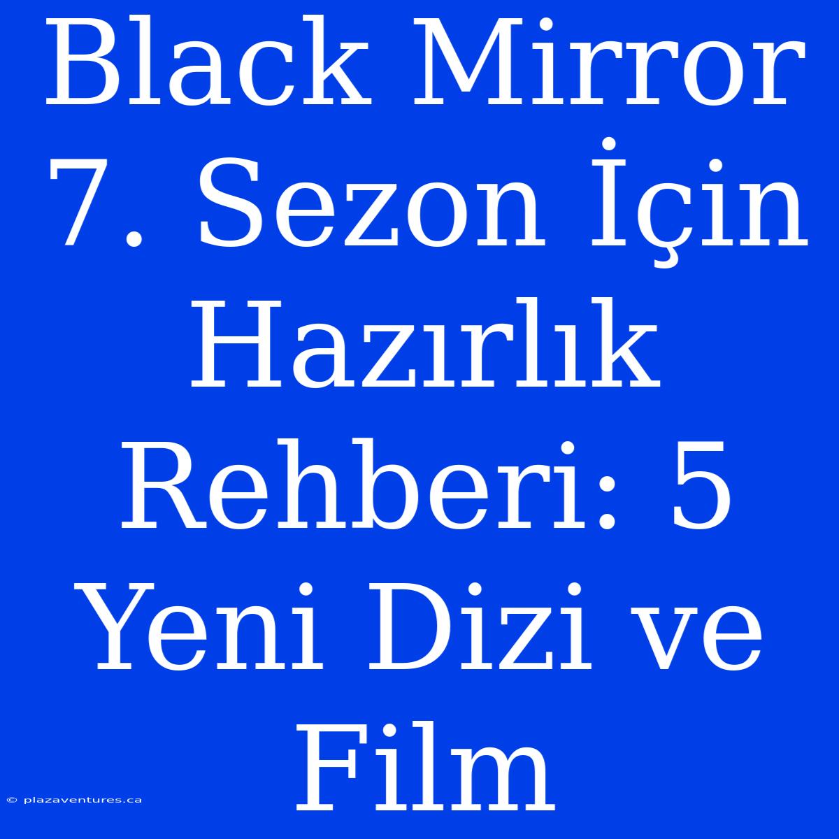 Black Mirror 7. Sezon İçin Hazırlık Rehberi: 5 Yeni Dizi Ve Film