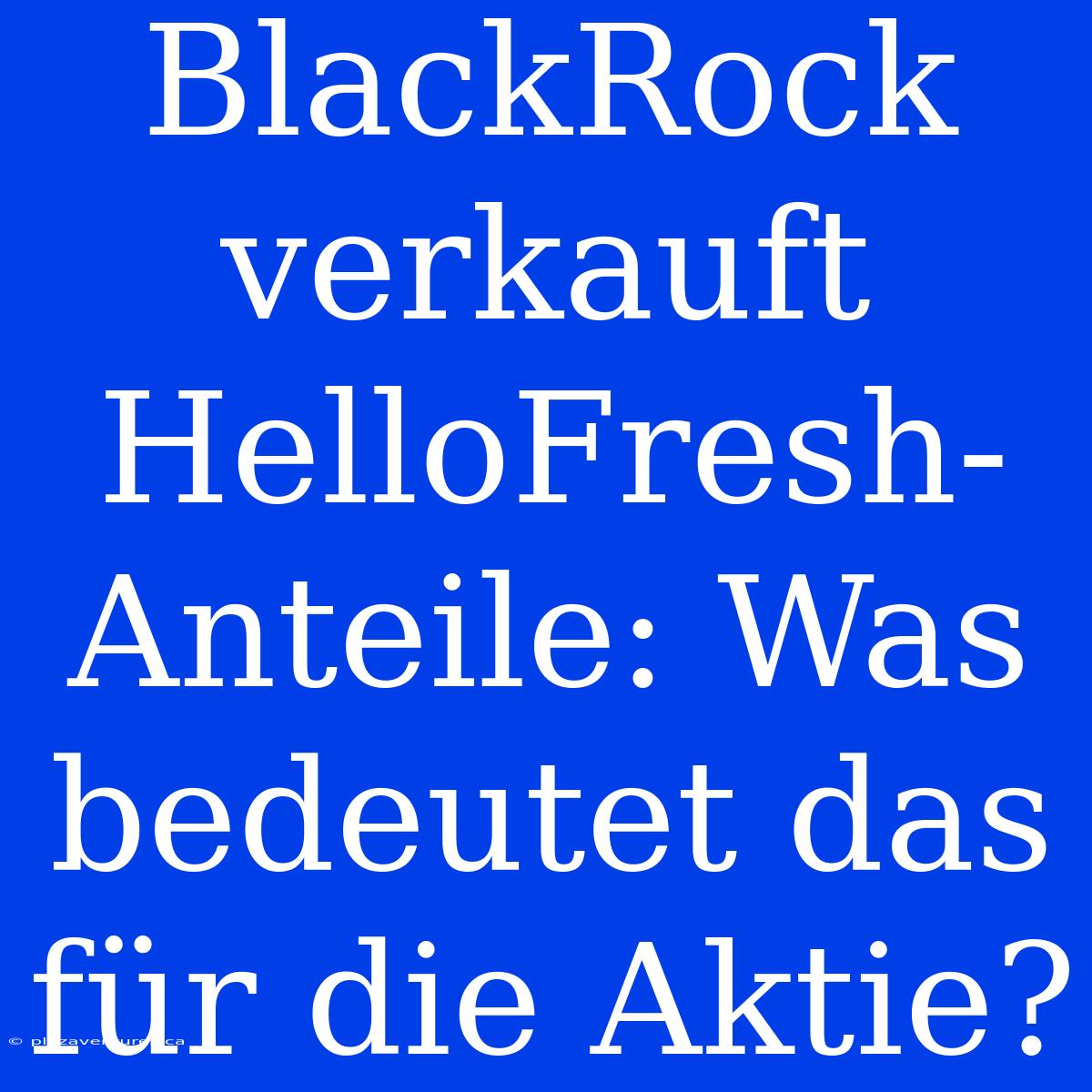 BlackRock Verkauft HelloFresh-Anteile: Was Bedeutet Das Für Die Aktie?