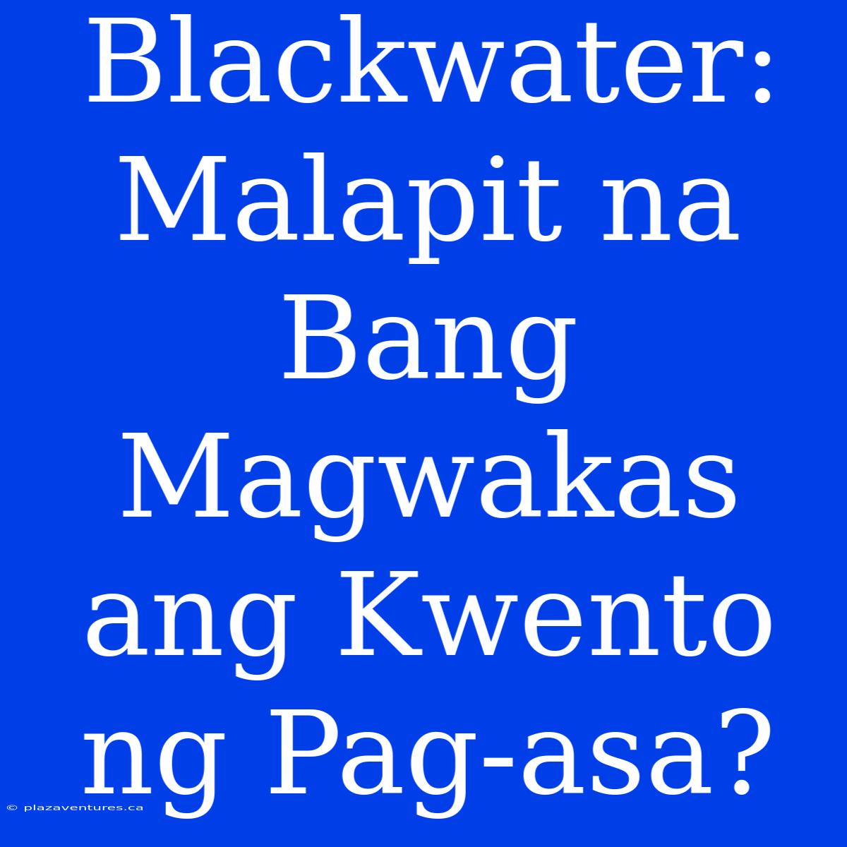 Blackwater: Malapit Na Bang Magwakas Ang Kwento Ng Pag-asa?