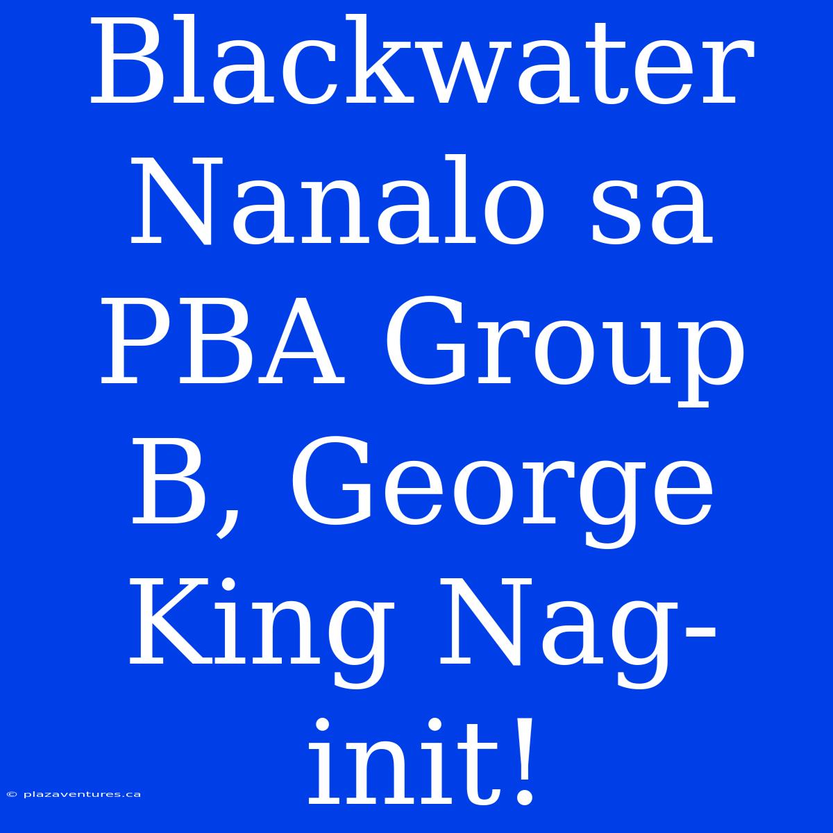 Blackwater Nanalo Sa PBA Group B, George King Nag-init!