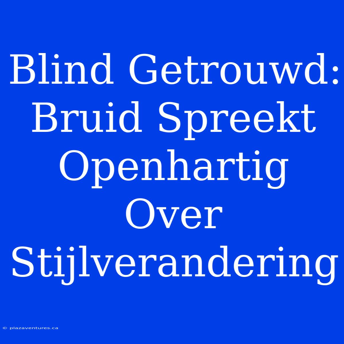 Blind Getrouwd: Bruid Spreekt Openhartig Over Stijlverandering