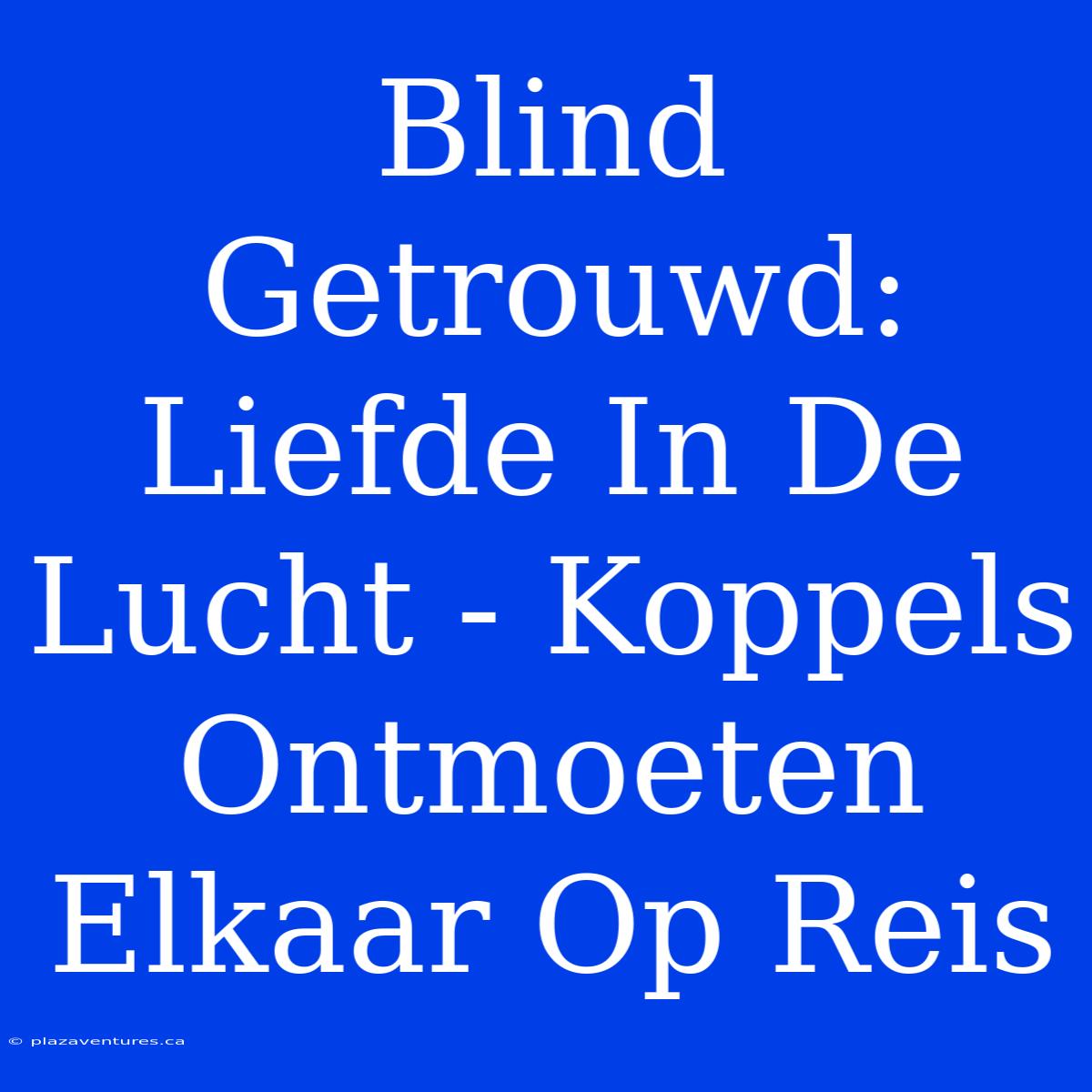 Blind Getrouwd: Liefde In De Lucht - Koppels Ontmoeten Elkaar Op Reis