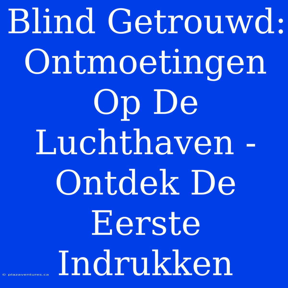 Blind Getrouwd: Ontmoetingen Op De Luchthaven - Ontdek De Eerste Indrukken