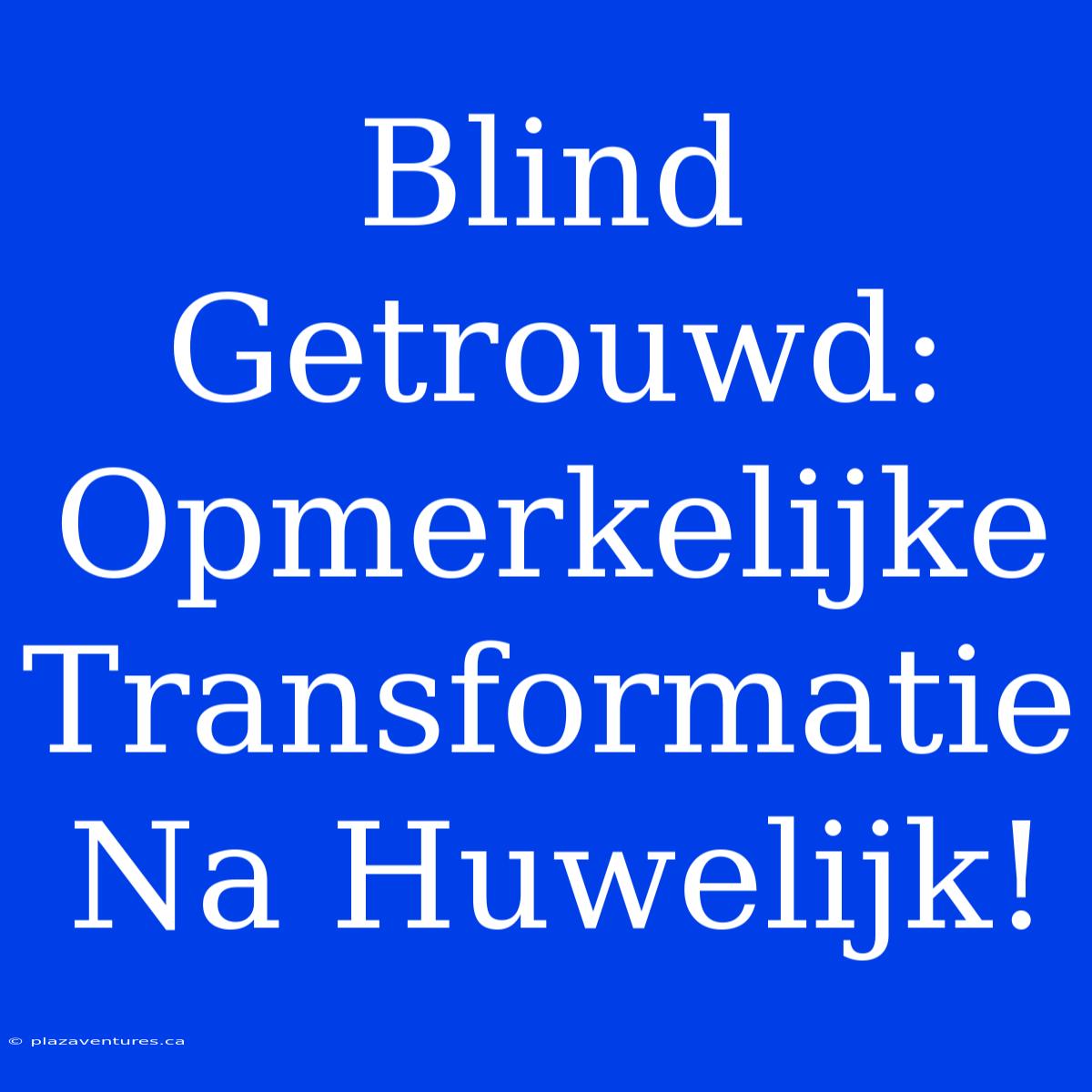 Blind Getrouwd: Opmerkelijke Transformatie Na Huwelijk!