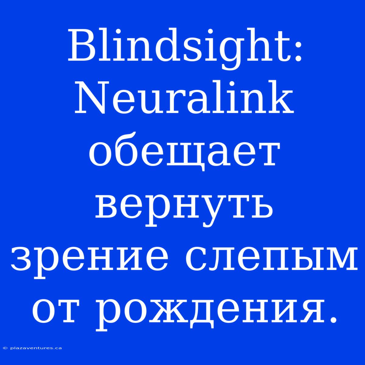 Blindsight:  Neuralink Обещает Вернуть Зрение Слепым От Рождения.