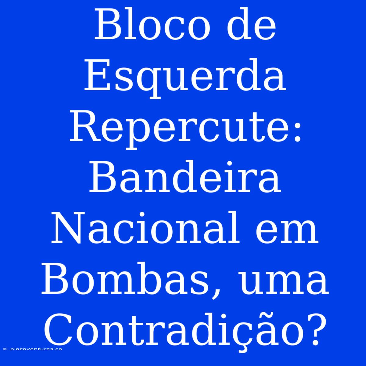 Bloco De Esquerda Repercute: Bandeira Nacional Em Bombas, Uma Contradição?