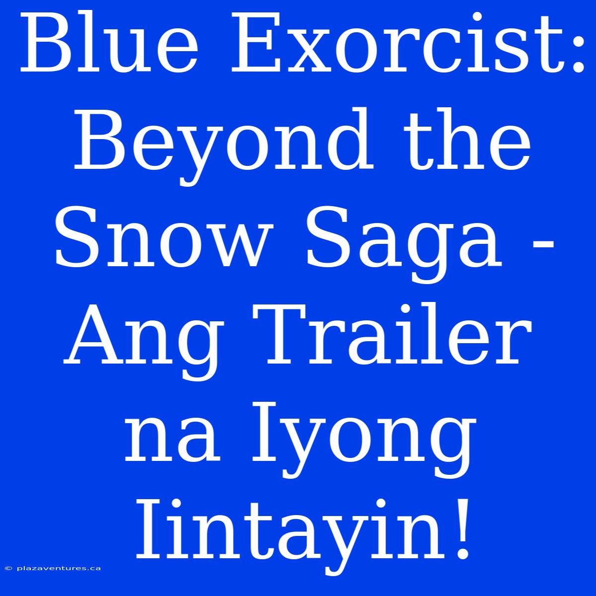 Blue Exorcist: Beyond The Snow Saga - Ang Trailer Na Iyong Iintayin!