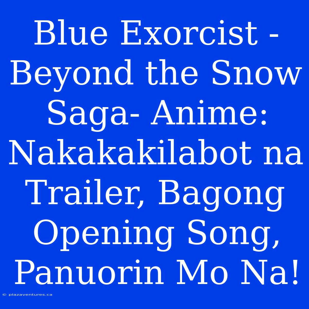 Blue Exorcist -Beyond The Snow Saga- Anime: Nakakakilabot Na Trailer, Bagong Opening Song, Panuorin Mo Na!