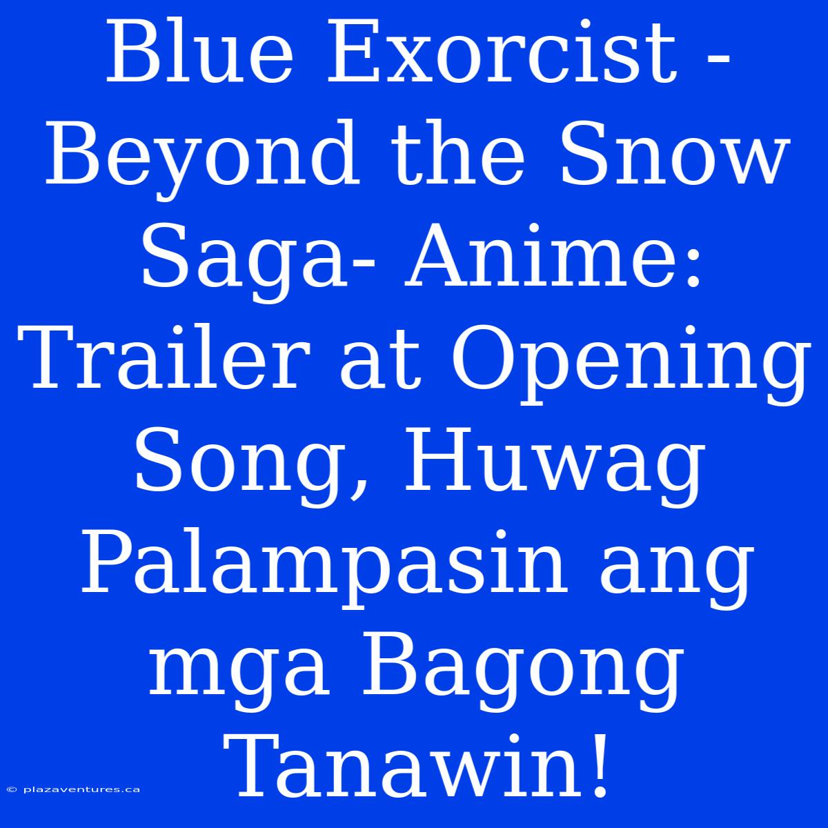 Blue Exorcist -Beyond The Snow Saga- Anime: Trailer At Opening Song, Huwag Palampasin Ang Mga Bagong Tanawin!