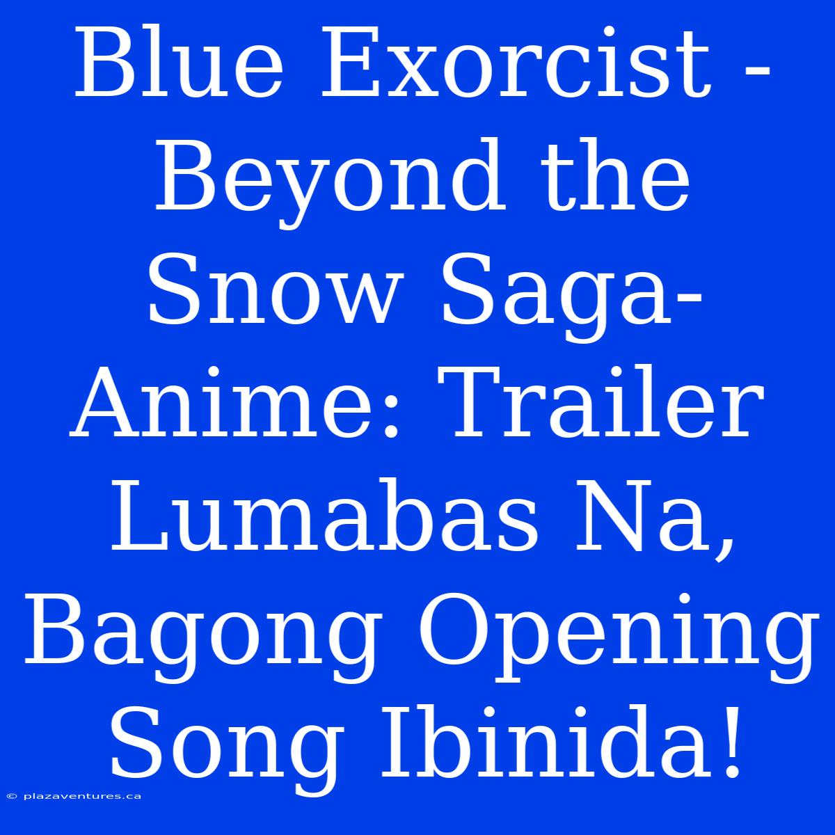 Blue Exorcist -Beyond The Snow Saga- Anime: Trailer Lumabas Na, Bagong Opening Song Ibinida!