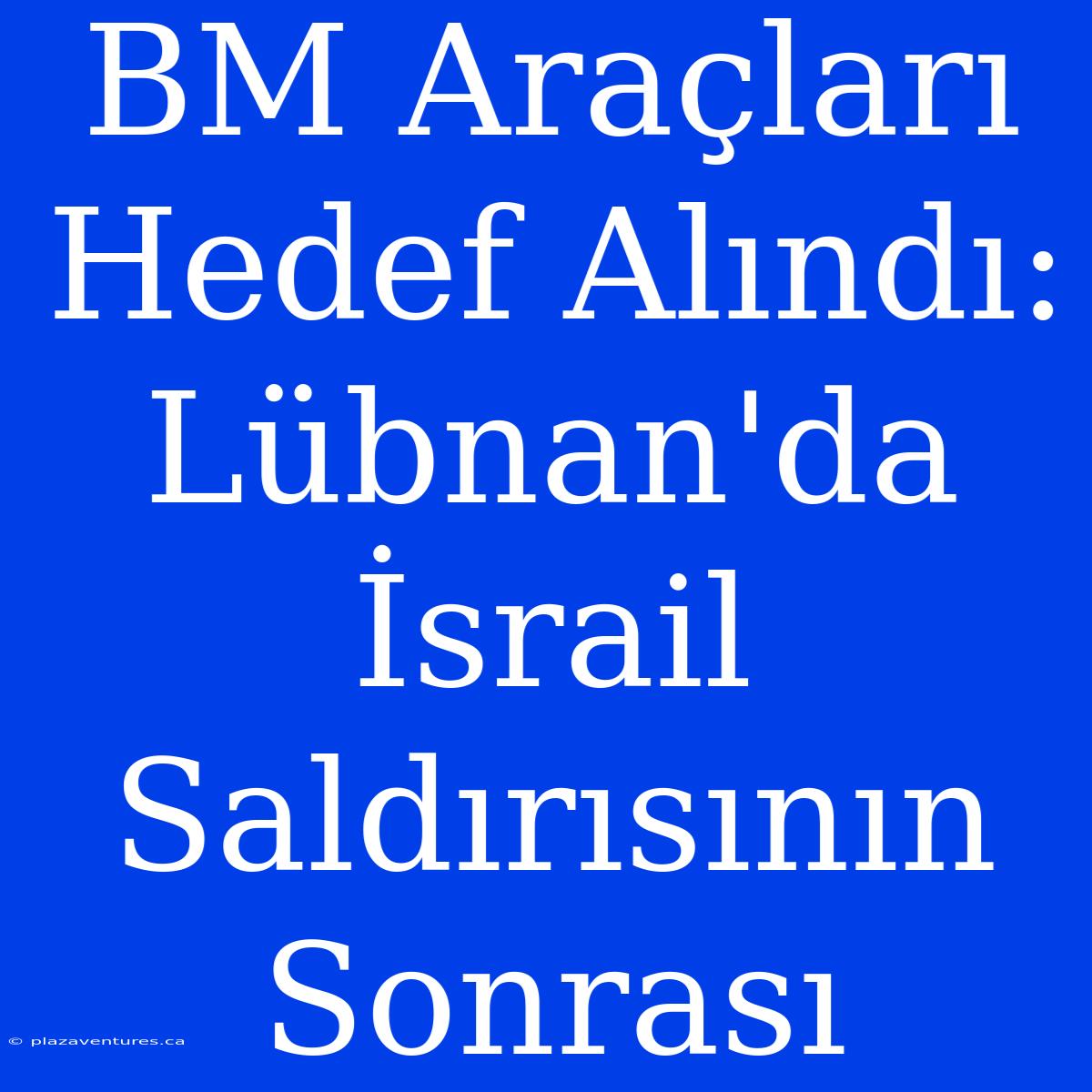 BM Araçları Hedef Alındı: Lübnan'da İsrail Saldırısının Sonrası