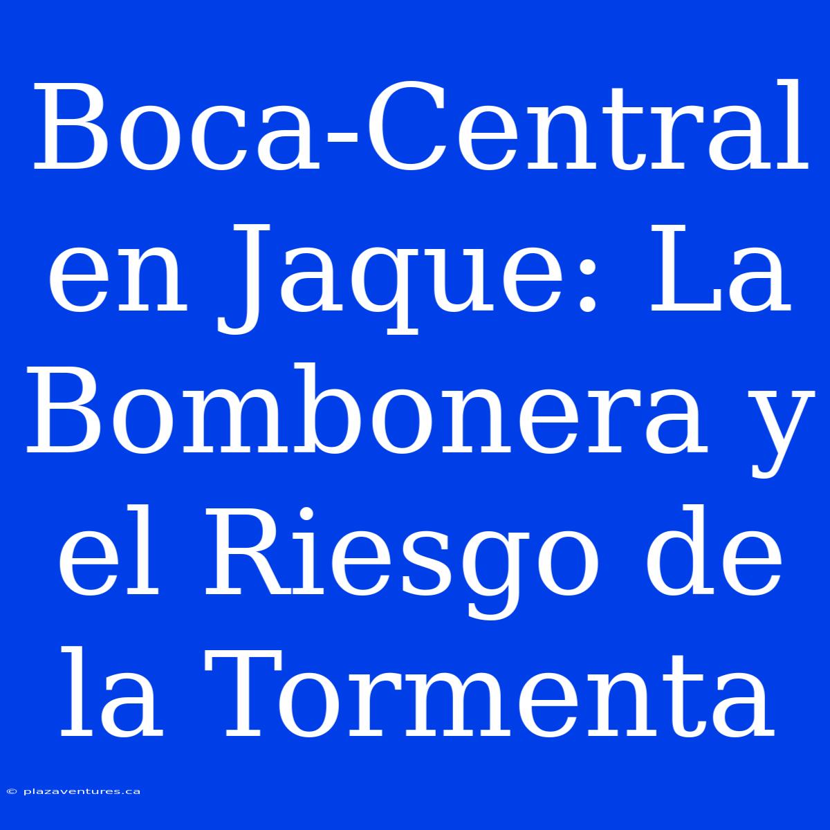 Boca-Central En Jaque: La Bombonera Y El Riesgo De La Tormenta