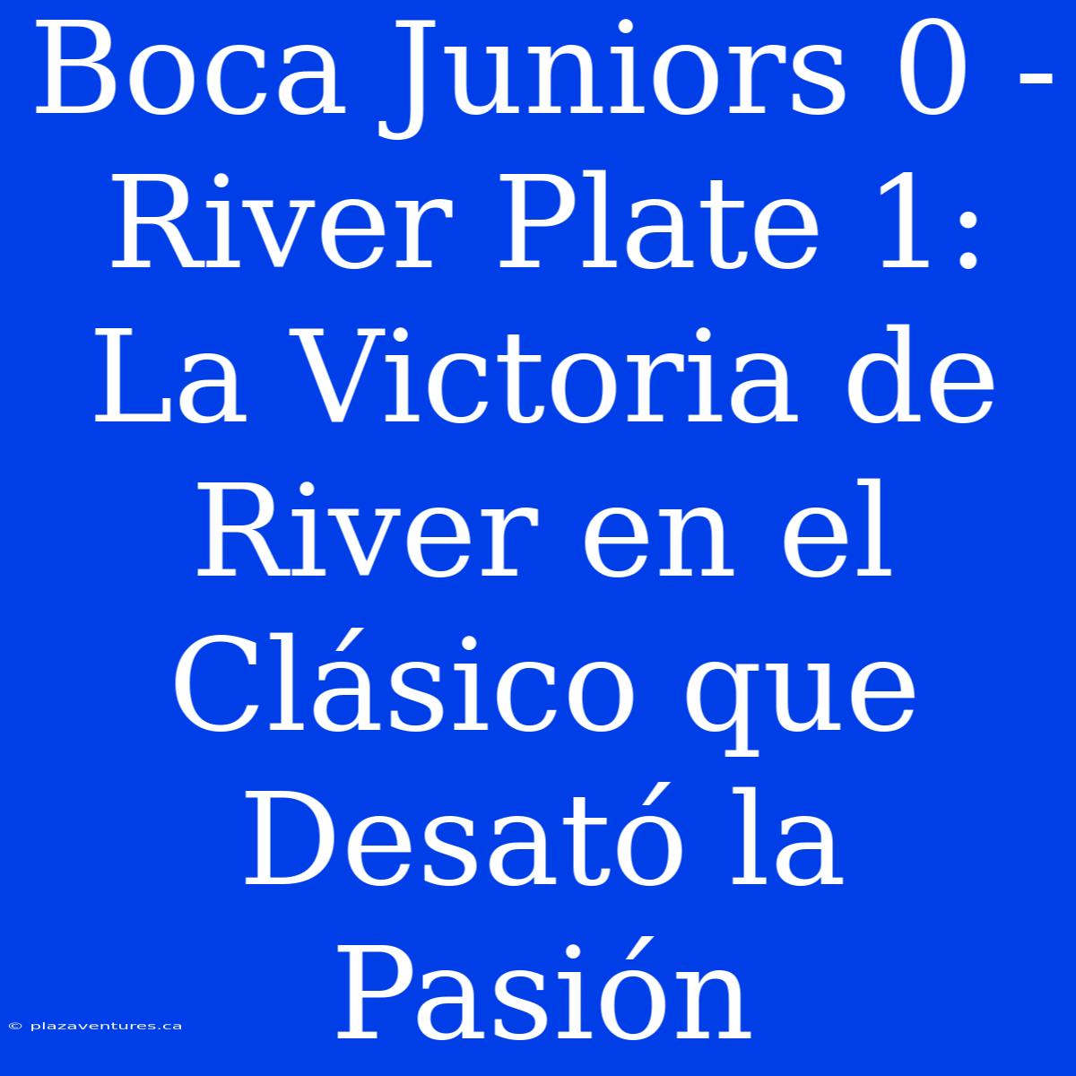 Boca Juniors 0 - River Plate 1: La Victoria De River En El Clásico Que Desató La Pasión