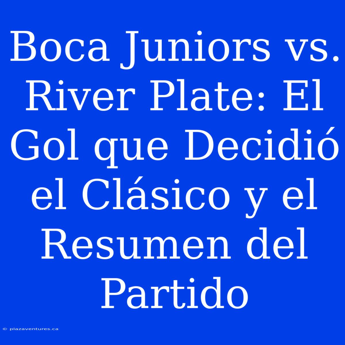 Boca Juniors Vs. River Plate: El Gol Que Decidió El Clásico Y El Resumen Del Partido