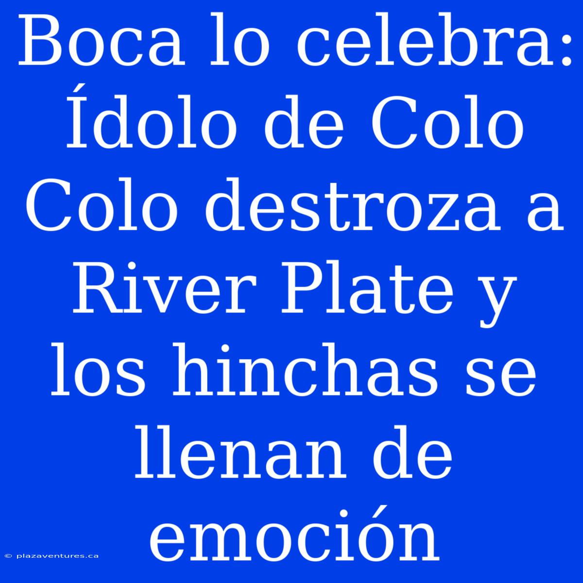 Boca Lo Celebra: Ídolo De Colo Colo Destroza A River Plate Y Los Hinchas Se Llenan De Emoción