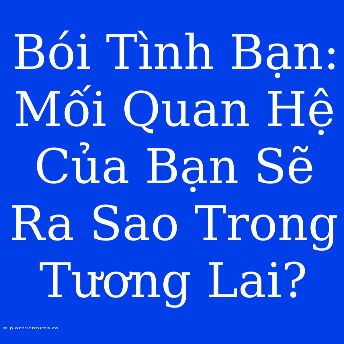 Bói Tình Bạn: Mối Quan Hệ Của Bạn Sẽ Ra Sao Trong Tương Lai?