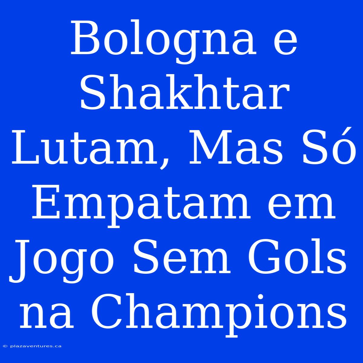 Bologna E Shakhtar Lutam, Mas Só Empatam Em Jogo Sem Gols Na Champions