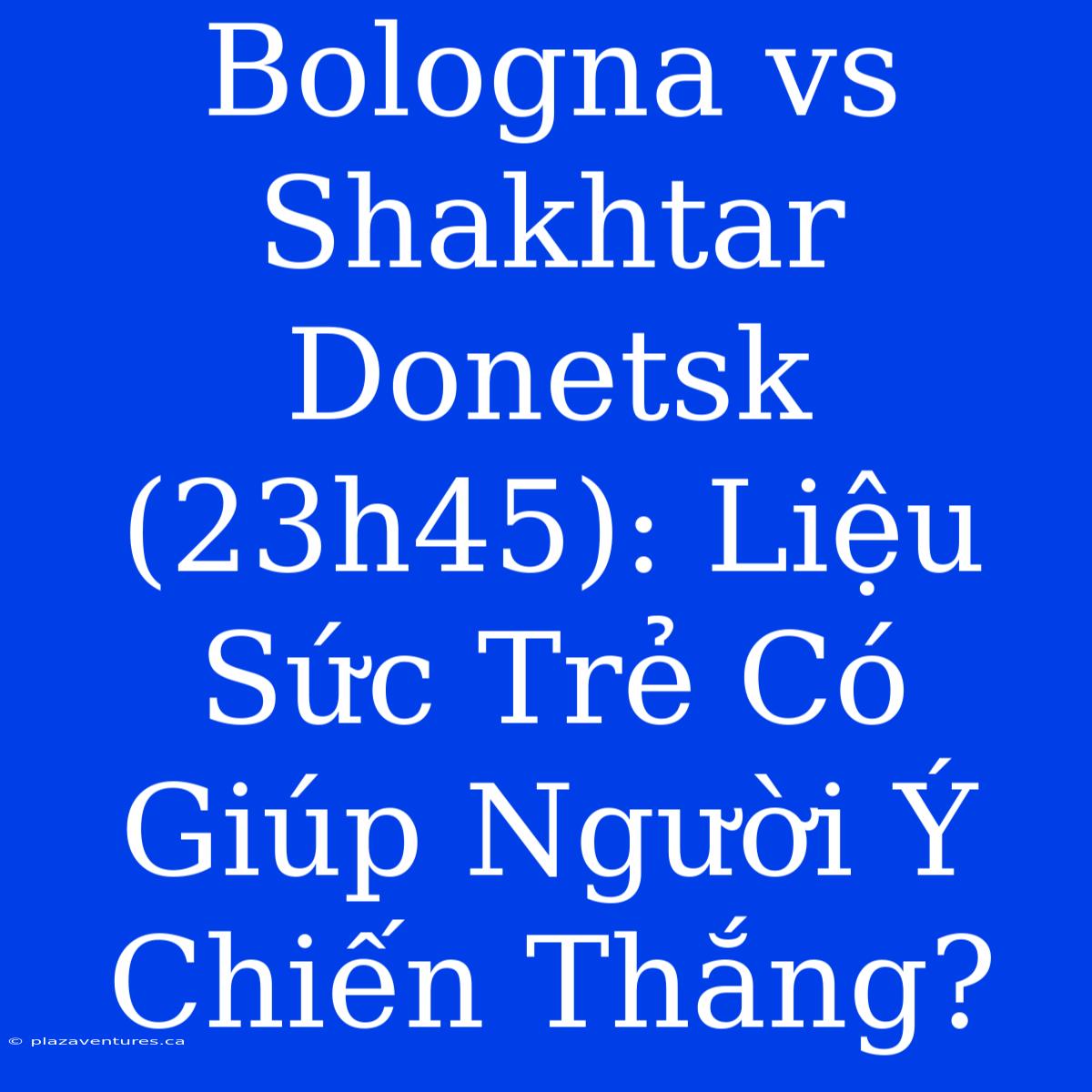 Bologna Vs Shakhtar Donetsk (23h45): Liệu Sức Trẻ Có Giúp Người Ý Chiến Thắng?