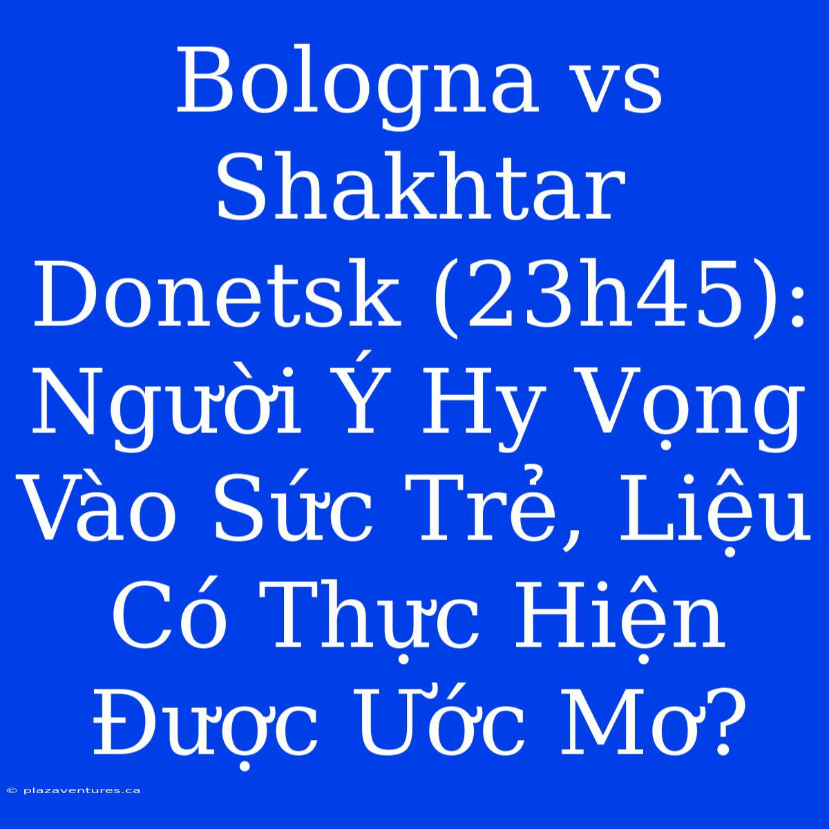 Bologna Vs Shakhtar Donetsk (23h45): Người Ý Hy Vọng Vào Sức Trẻ, Liệu Có Thực Hiện Được Ước Mơ?