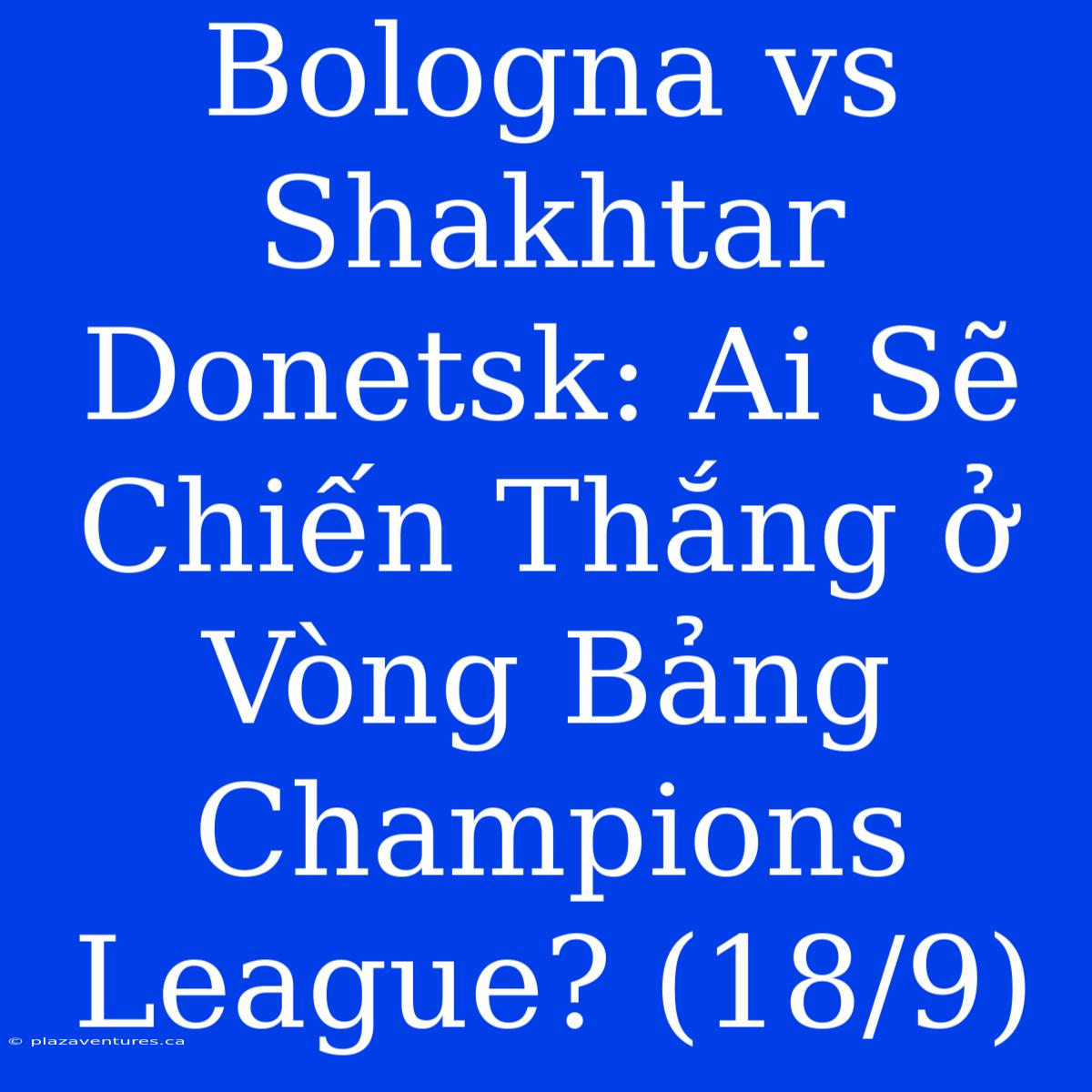 Bologna Vs Shakhtar Donetsk: Ai Sẽ Chiến Thắng Ở Vòng Bảng Champions League? (18/9)