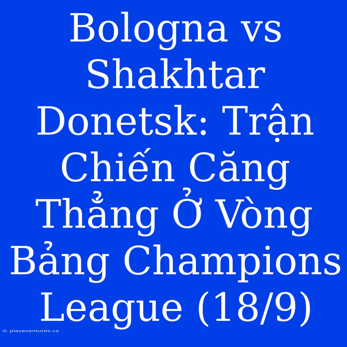 Bologna Vs Shakhtar Donetsk: Trận Chiến Căng Thẳng Ở Vòng Bảng Champions League (18/9)