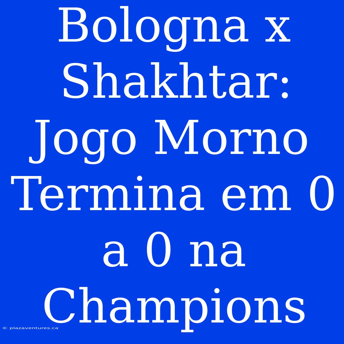 Bologna X Shakhtar: Jogo Morno Termina Em 0 A 0 Na Champions