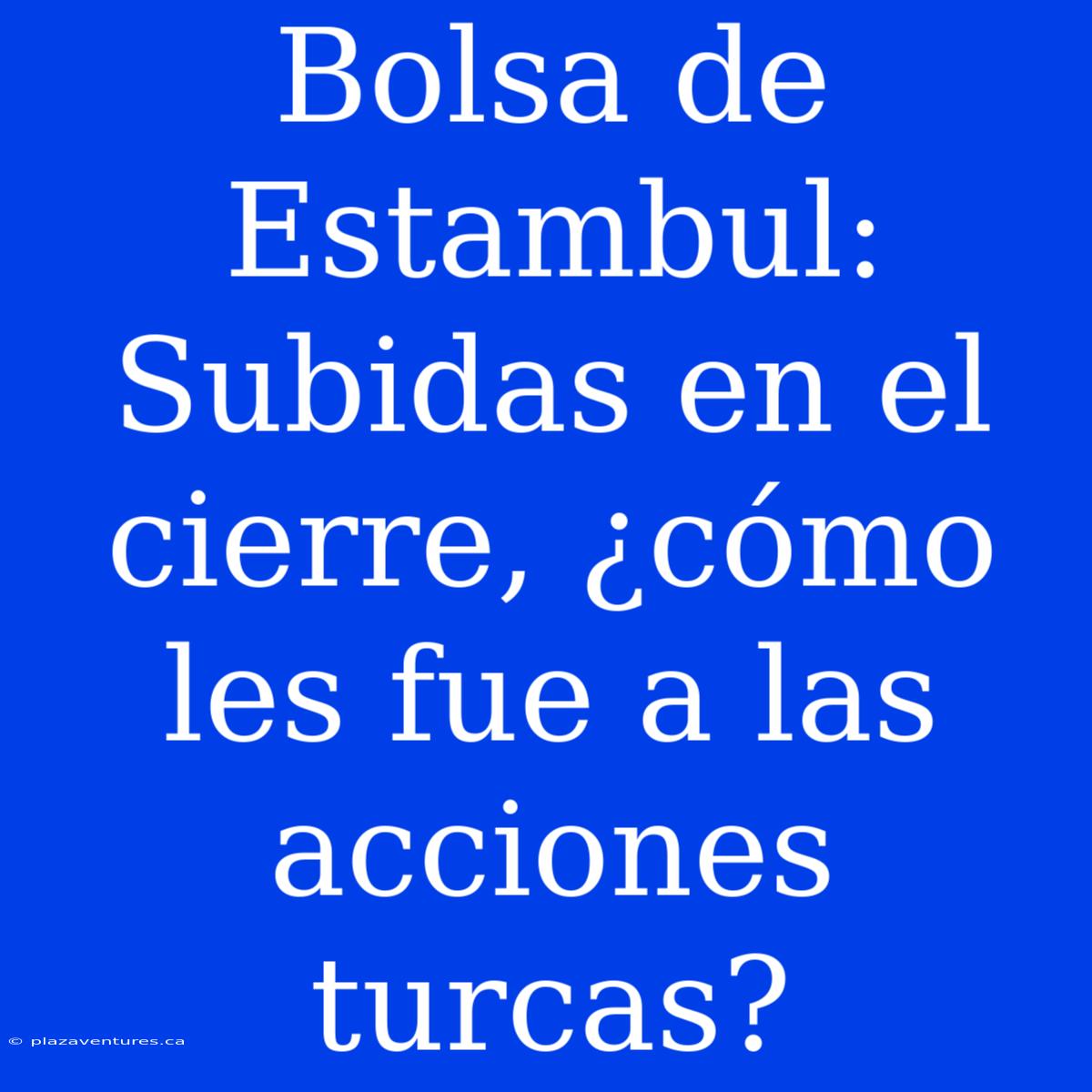 Bolsa De Estambul: Subidas En El Cierre, ¿cómo Les Fue A Las Acciones Turcas?