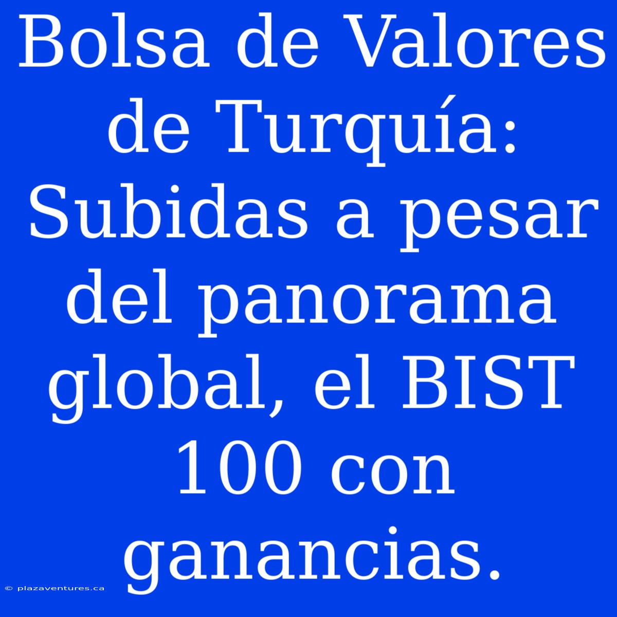 Bolsa De Valores De Turquía: Subidas A Pesar Del Panorama Global, El BIST 100 Con Ganancias.