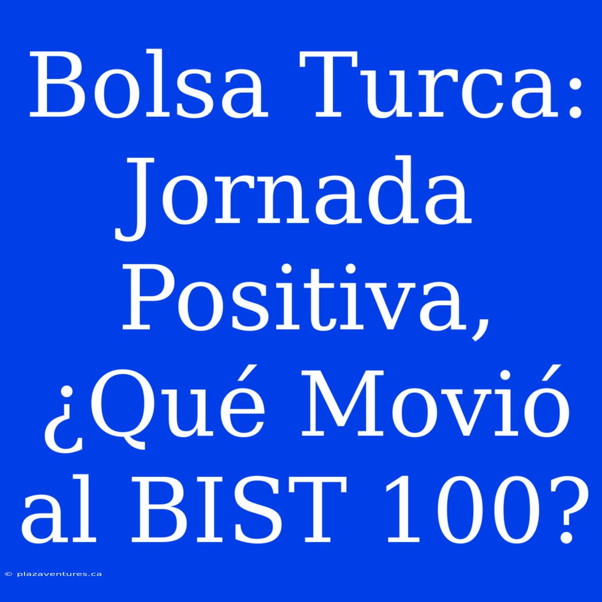 Bolsa Turca: Jornada Positiva, ¿Qué Movió Al BIST 100?