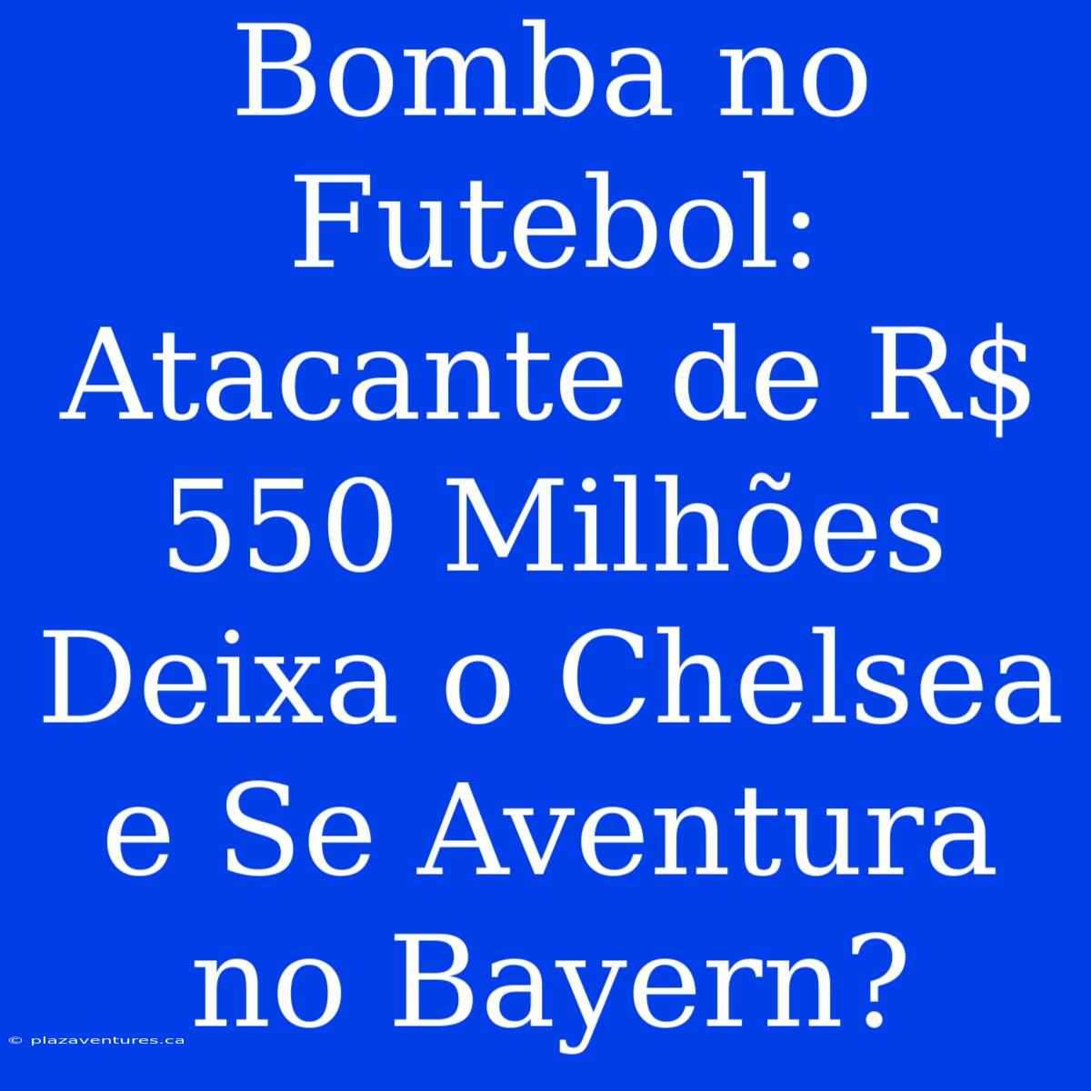 Bomba No Futebol: Atacante De R$ 550 Milhões Deixa O Chelsea E Se Aventura No Bayern?