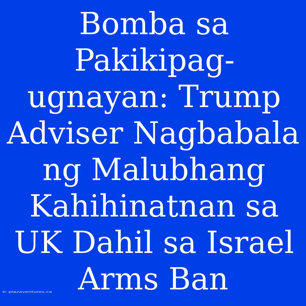 Bomba Sa Pakikipag-ugnayan: Trump Adviser Nagbabala Ng Malubhang Kahihinatnan Sa UK Dahil Sa Israel Arms Ban