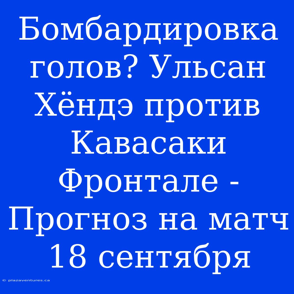 Бомбардировка Голов? Ульсан Хёндэ Против Кавасаки Фронтале - Прогноз На Матч 18 Сентября