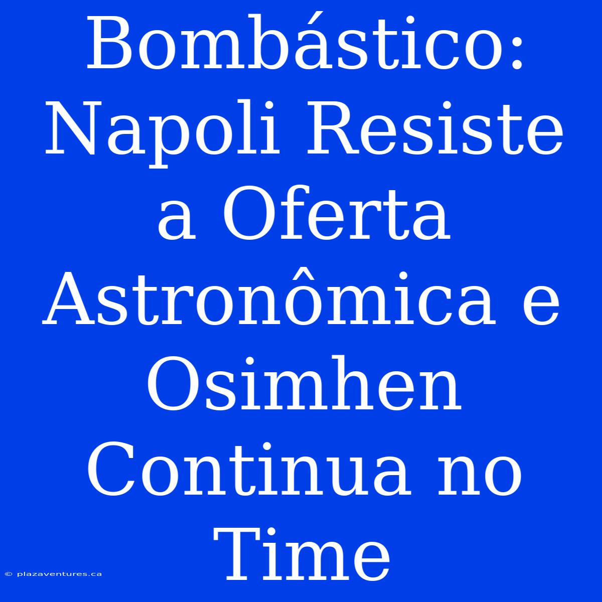 Bombástico: Napoli Resiste A Oferta Astronômica E Osimhen Continua No Time