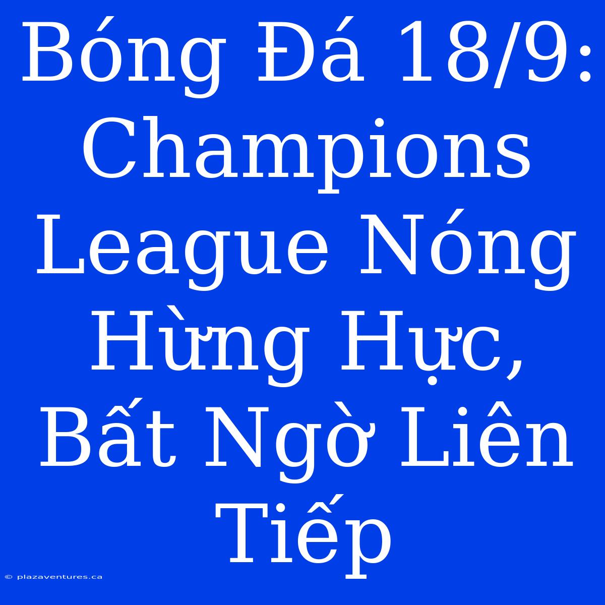 Bóng Đá 18/9:  Champions League Nóng Hừng Hực, Bất Ngờ Liên Tiếp