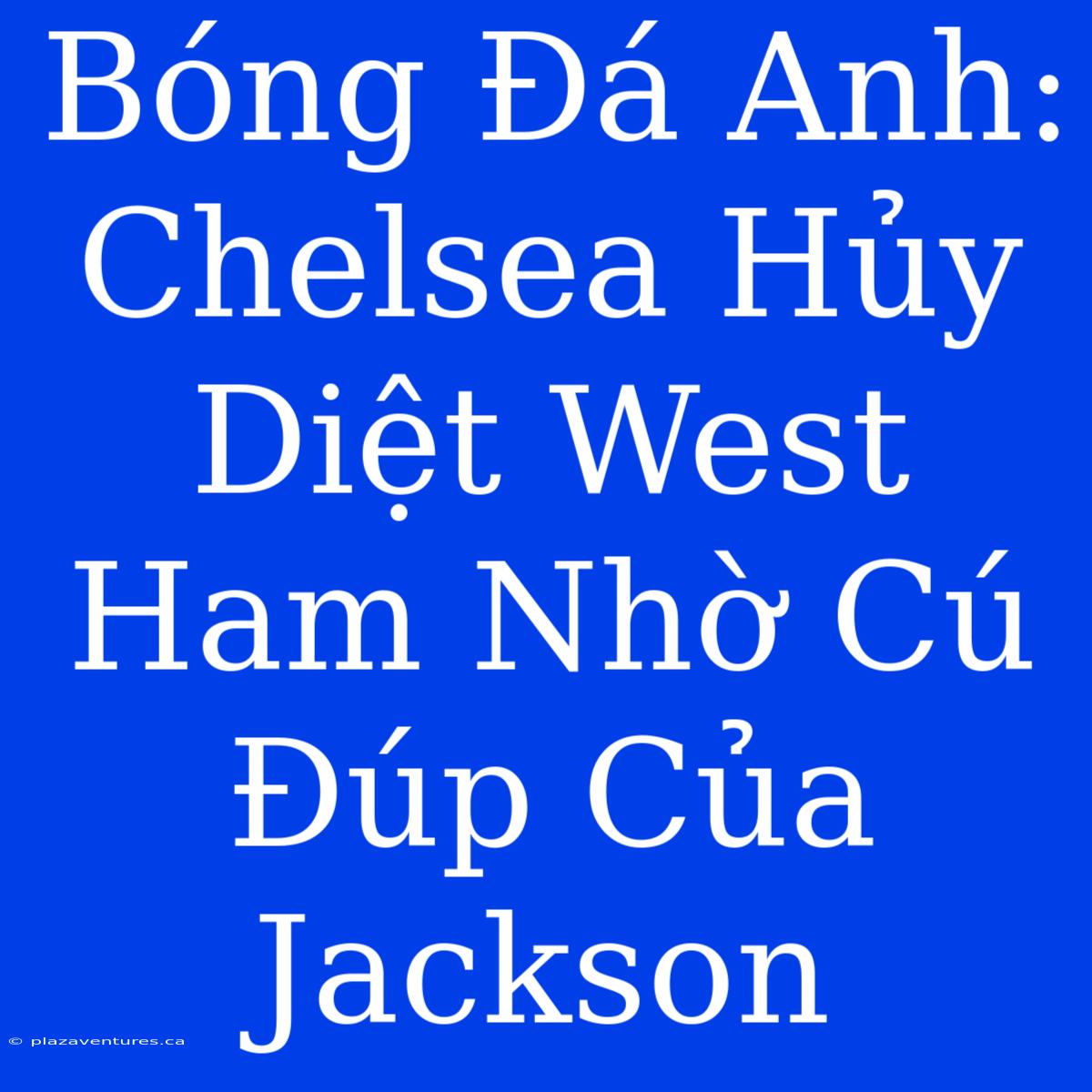 Bóng Đá Anh: Chelsea Hủy Diệt West Ham Nhờ Cú Đúp Của Jackson