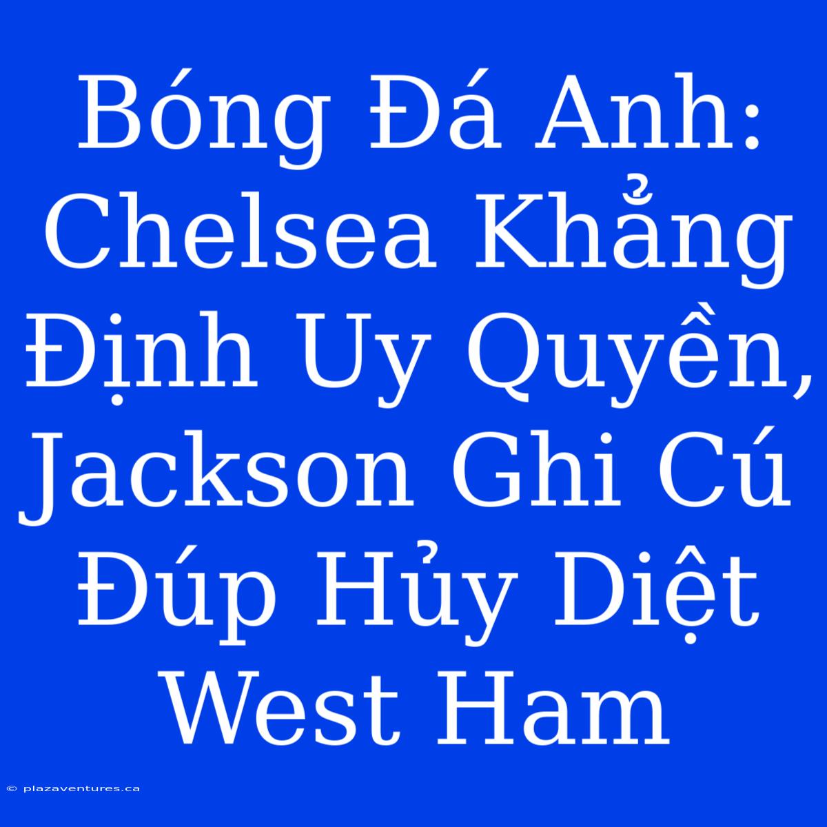 Bóng Đá Anh: Chelsea Khẳng Định Uy Quyền, Jackson Ghi Cú Đúp Hủy Diệt West Ham