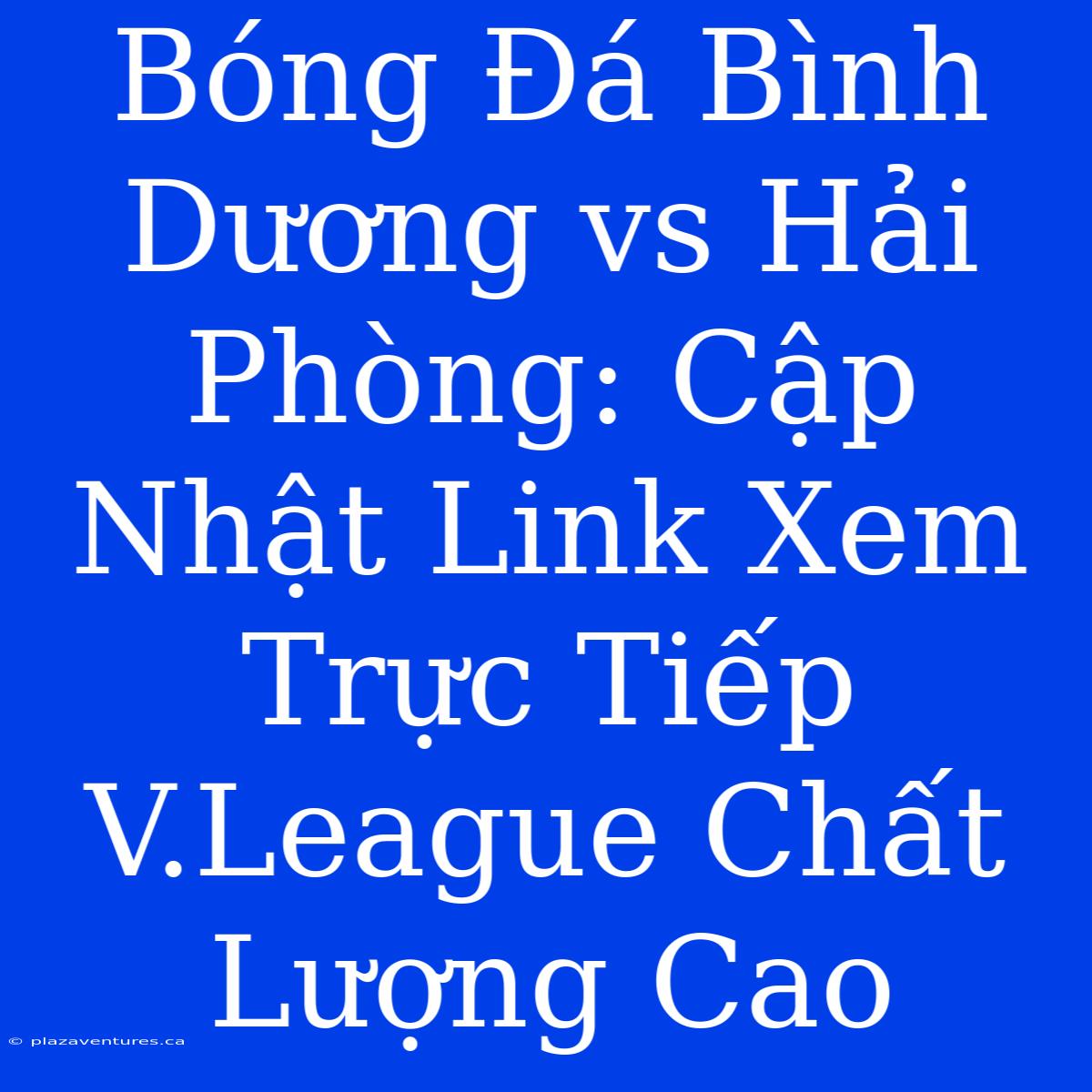 Bóng Đá Bình Dương Vs Hải Phòng: Cập Nhật Link Xem Trực Tiếp V.League Chất Lượng Cao