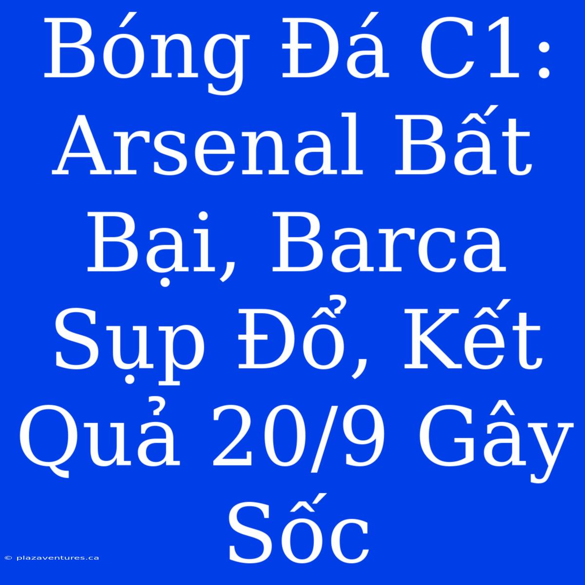 Bóng Đá C1: Arsenal Bất Bại, Barca Sụp Đổ, Kết Quả 20/9 Gây Sốc