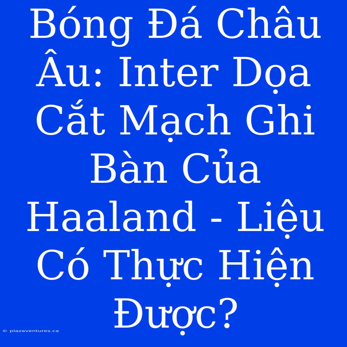 Bóng Đá Châu Âu: Inter Dọa Cắt Mạch Ghi Bàn Của Haaland - Liệu Có Thực Hiện Được?