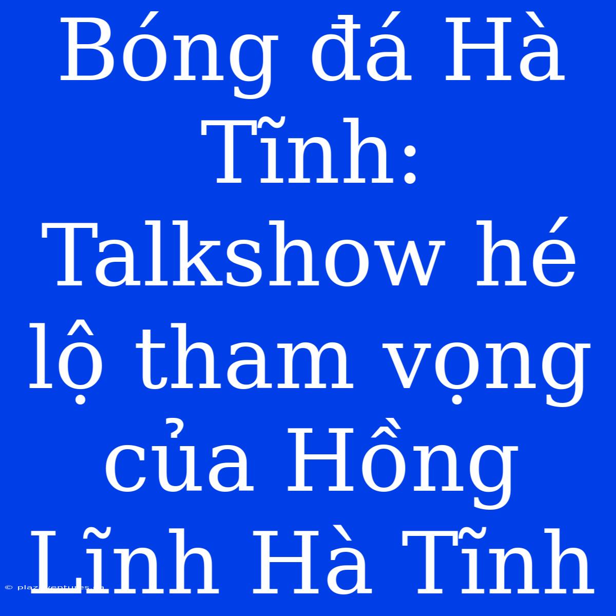 Bóng Đá Hà Tĩnh: Talkshow Hé Lộ Tham Vọng Của Hồng Lĩnh Hà Tĩnh