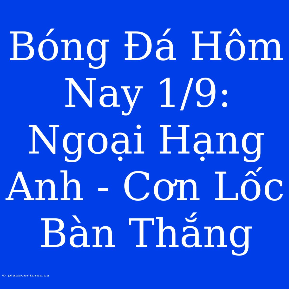 Bóng Đá Hôm Nay 1/9: Ngoại Hạng Anh - Cơn Lốc Bàn Thắng