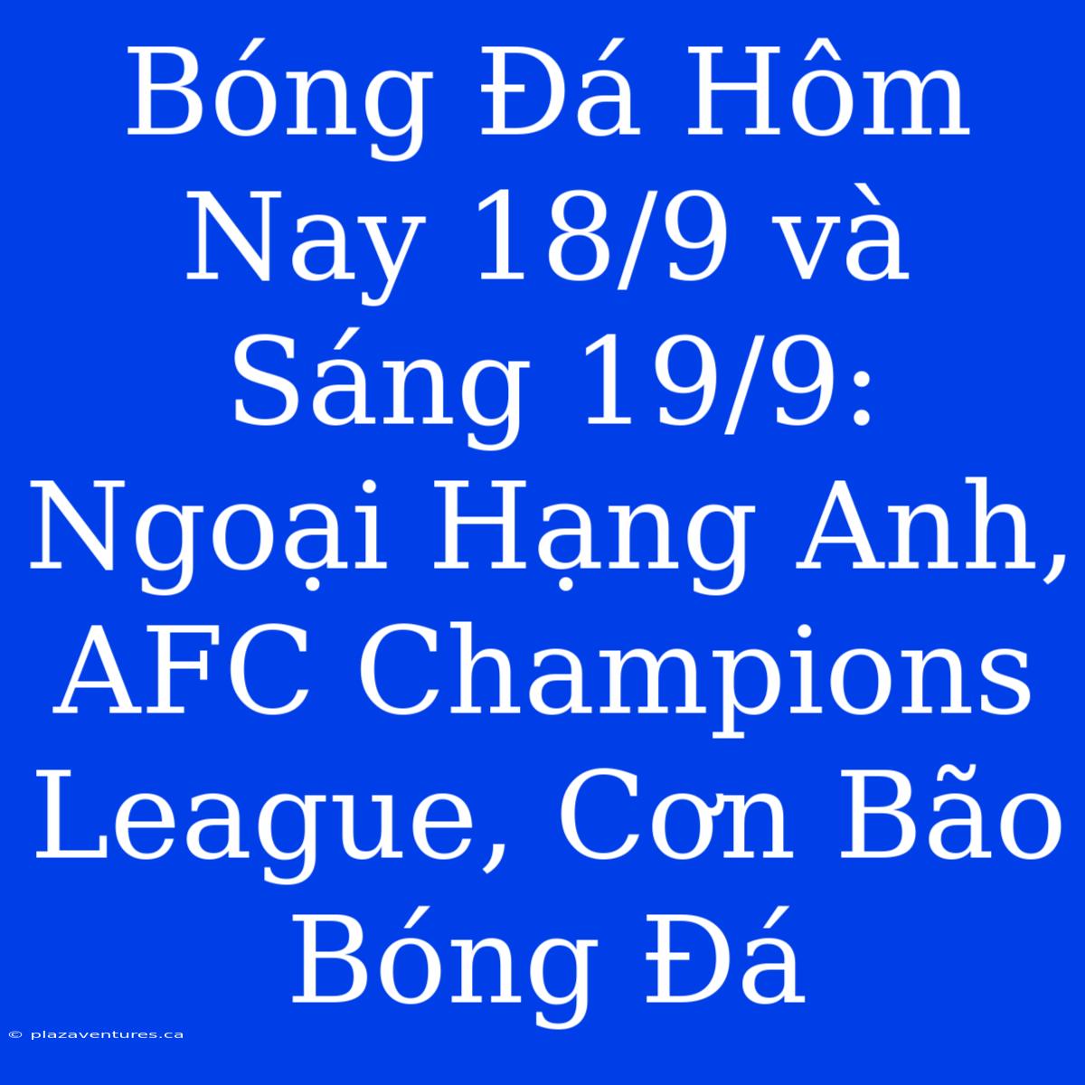 Bóng Đá Hôm Nay 18/9 Và Sáng 19/9: Ngoại Hạng Anh, AFC Champions League, Cơn Bão Bóng Đá